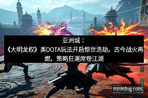 亚洲城：《大明龙权》类DOTA玩法开启惊世浩劫，古今战火再燃，策略狂潮席卷江湖