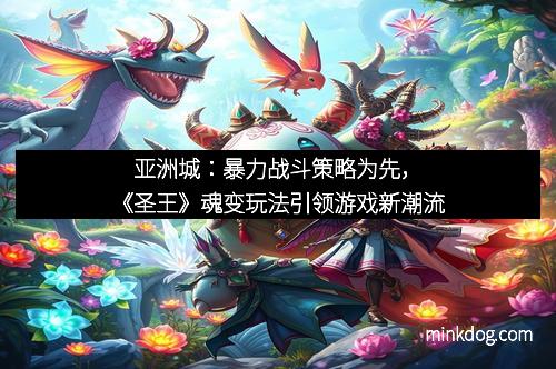 亚洲城：暴力战斗策略为先，《圣王》魂变玩法引领游戏新潮流